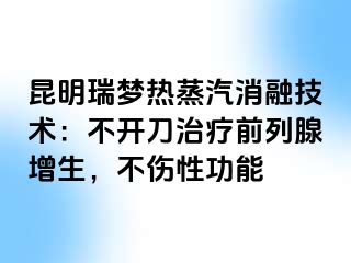 昆明瑞梦热蒸汽消融技术：不开刀治疗前列腺增生，不伤性功能