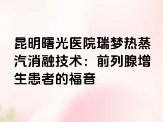 昆明曙光医院瑞梦热蒸汽消融技术：前列腺增生患者的福音