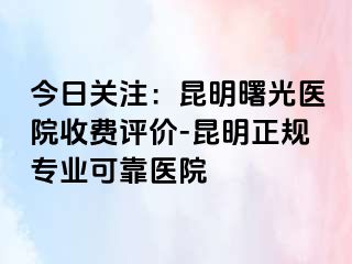 今日关注：昆明曙光医院收费评价-昆明正规专业可靠医院