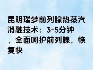 昆明瑞梦前列腺热蒸汽消融技术：3-5分钟，全面呵护前列腺，恢复快