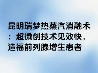 昆明瑞梦热蒸汽消融术：超微创技术见效快，造福前列腺增生患者