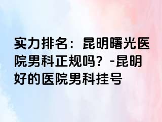 实力排名：昆明曙光医院男科正规吗？-昆明好的医院男科挂号