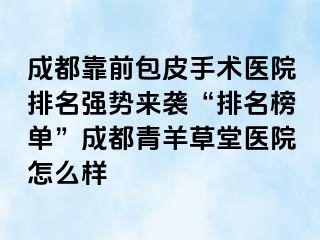成都靠前包皮手术医院排名强势来袭“排名榜单”成都青羊草堂医院怎么样