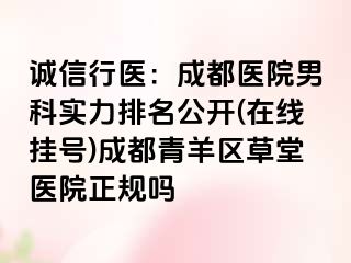 诚信行医：成都医院男科实力排名公开(在线挂号)成都青羊区草堂医院正规吗