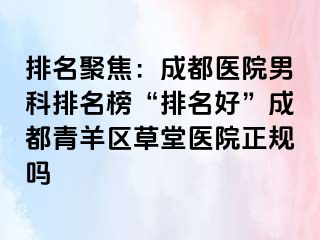 排名聚焦：成都医院男科排名榜“排名好”成都青羊区草堂医院正规吗