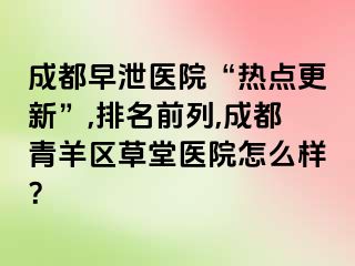 成都早泄医院“热点更新”,排名前列,成都青羊区草堂医院怎么样？