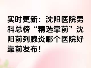 实时更新：沈阳医院男科总榜“精选靠前”沈阳前列腺炎哪个医院好靠前发布！