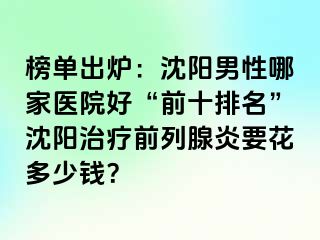 榜单出炉：沈阳男性哪家医院好“前十排名”沈阳治疗前列腺炎要花多少钱？