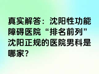真实解答：沈阳性功能障碍医院“排名前列”沈阳正规的医院男科是哪家？