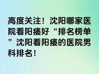高度关注！沈阳哪家医院看阳痿好“排名榜单”沈阳看阳痿的医院男科排名！