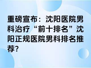 重磅宣布：沈阳医院男科治疗“前十排名”沈阳正规医院男科排名推荐？