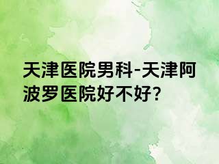 天津医院男科-天津阿波罗医院好不好？