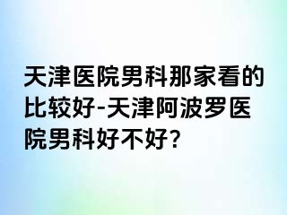 天津医院男科那家看的比较好-天津阿波罗医院男科好不好？