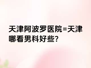 天津阿波罗医院=天津哪看男科好些？