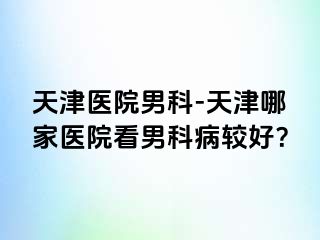 天津医院男科-天津哪家医院看男科病较好？