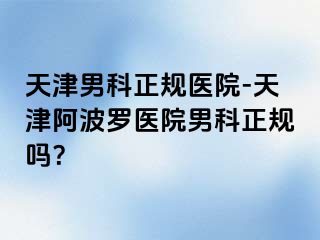 天津男科正规医院-天津阿波罗医院男科正规吗？