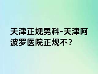 天津正规男科-天津阿波罗医院正规不？