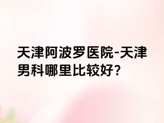 天津阿波罗医院-天津男科哪里比较好？