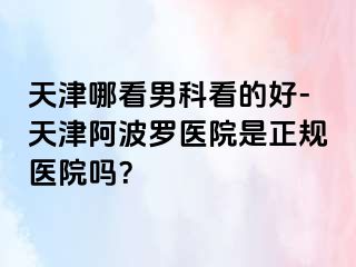 天津哪看男科看的好-天津阿波罗医院是正规医院吗？