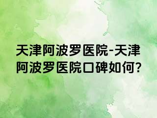 天津阿波罗医院-天津阿波罗医院口碑如何？