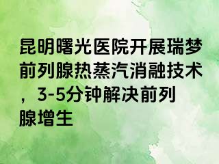 昆明曙光医院开展瑞梦前列腺热蒸汽消融技术，3-5分钟解决前列腺增生