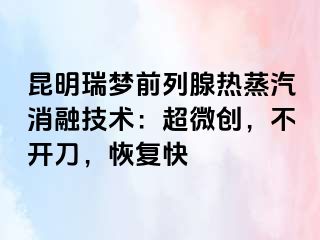 昆明瑞梦前列腺热蒸汽消融技术：超微创，不开刀，恢复快