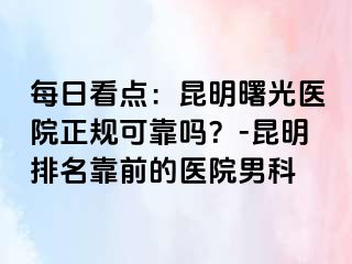 每日看点：昆明曙光医院正规可靠吗？-昆明排名靠前的医院男科