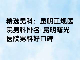 精选男科：昆明正规医院男科排名-昆明曙光医院男科好口碑