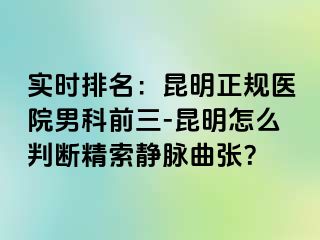 实时排名：昆明正规医院男科前三-昆明怎么判断精索静脉曲张？