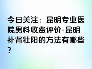 今日关注：昆明专业医院男科收费评价-昆明补肾壮阳的方法有哪些？