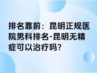 排名靠前：昆明正规医院男科排名-昆明无精症可以治疗吗？