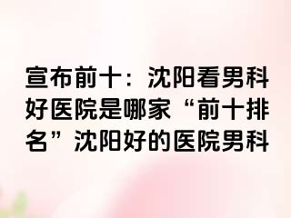 宣布前十：沈阳看男科好医院是哪家“前十排名”沈阳好的医院男科