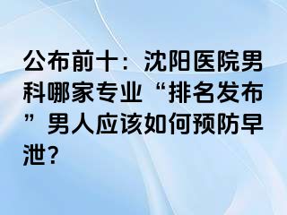公布前十：沈阳医院男科哪家专业“排名发布”男人应该如何预防早泄？