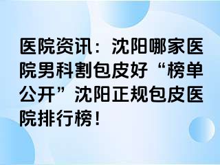 医院资讯：沈阳哪家医院男科割包皮好“榜单公开”沈阳正规包皮医院排行榜！