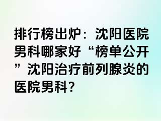 排行榜出炉：沈阳医院男科哪家好“榜单公开”沈阳治疗前列腺炎的医院男科？