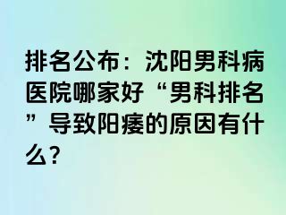排名公布：沈阳男科病医院哪家好“男科排名”导致阳痿的原因有什么？