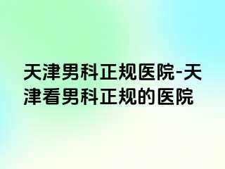 天津男科正规医院-天津看男科正规的医院