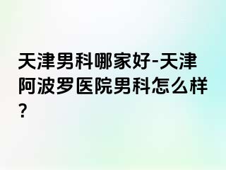 天津男科哪家好-天津阿波罗医院男科怎么样？