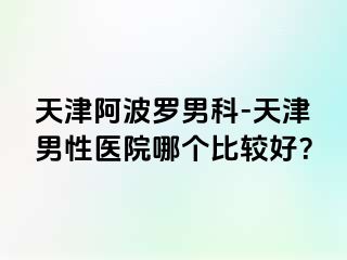 天津阿波罗男科-天津男性医院哪个比较好？