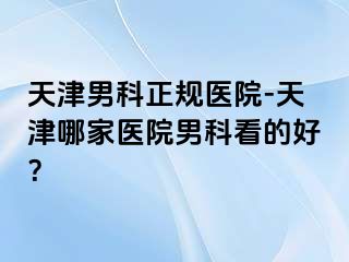 天津男科正规医院-天津哪家医院男科看的好？