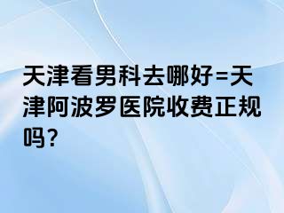 天津看男科去哪好=天津阿波罗医院收费正规吗？