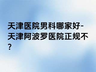 天津医院男科哪家好-天津阿波罗医院正规不？