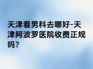 天津看男科去哪好-天津阿波罗医院收费正规吗？