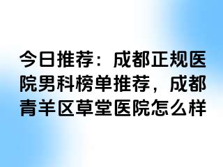 今日推荐：成都正规医院男科榜单推荐，成都青羊区草堂医院怎么样