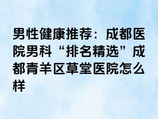 男性健康推荐：成都医院男科“排名精选”成都青羊区草堂医院怎么样