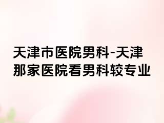 天津市医院男科-天津那家医院看男科较专业