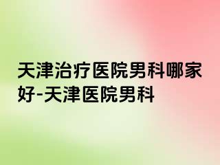 天津治疗医院男科哪家好-天津医院男科