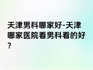 天津男科哪家好-天津哪家医院看男科看的好？