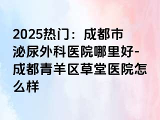 2025热门：成都市泌尿外科医院哪里好-成都青羊区草堂医院怎么样