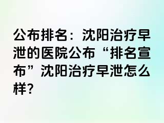 公布排名：沈阳治疗早泄的医院公布“排名宣布”沈阳治疗早泄怎么样？
